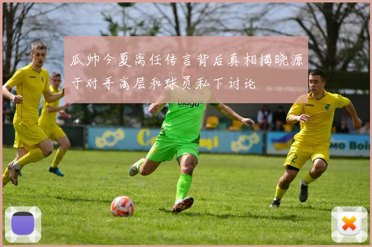 瓜帅今夏离任传言背后真相揭晓源于对手高层和球员私下讨论