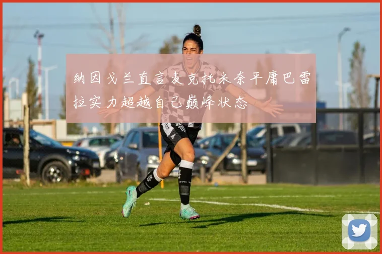 纳因戈兰直言麦克托米奈平庸巴雷拉实力超越自己巅峰状态