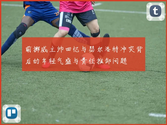 前挪威主帅回忆与瑟尔洛特冲突背后的年轻气盛与责任推卸问题