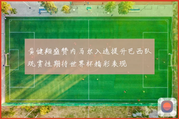 黄健翔盛赞内马尔入选提升巴西队观赏性期待世界杯精彩表现