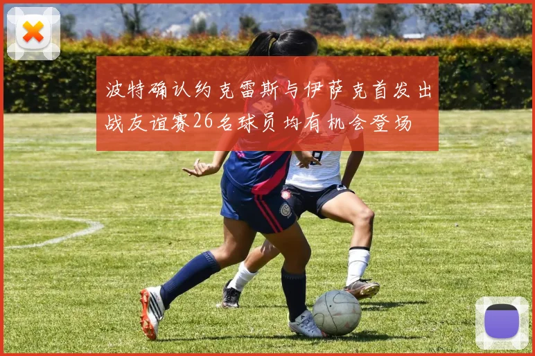 波特确认约克雷斯与伊萨克首发出战友谊赛26名球员均有机会登场