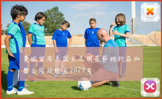曼城宣布美国女足明星萨姆科菲加盟合同延续至2029年