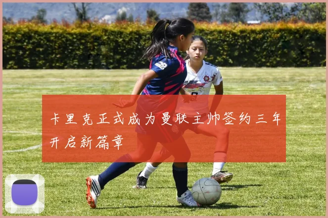 卡里克正式成为曼联主帅签约三年开启新篇章