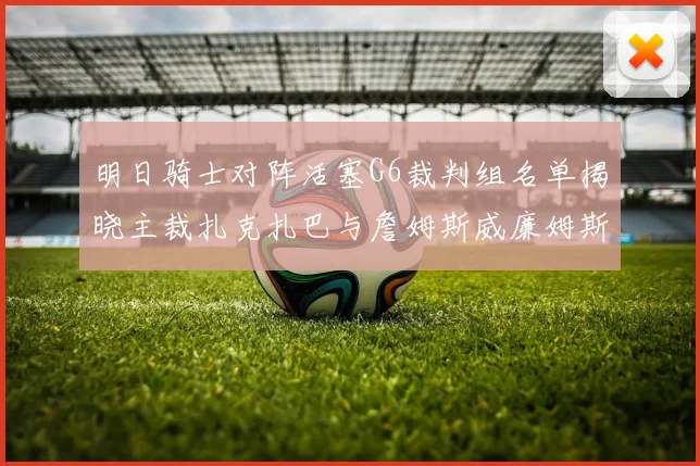 明日骑士对阵活塞G6裁判组名单揭晓主裁扎克扎巴与詹姆斯威廉姆斯在列