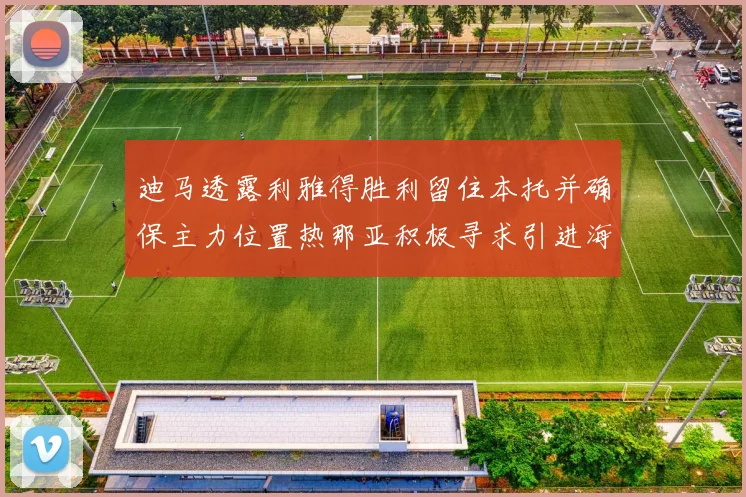 迪马透露利雅得胜利留住本托并确保主力位置热那亚积极寻求引进海因