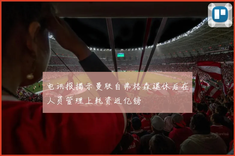 电讯报揭示曼联自弗格森退休后在人员管理上耗资近亿镑