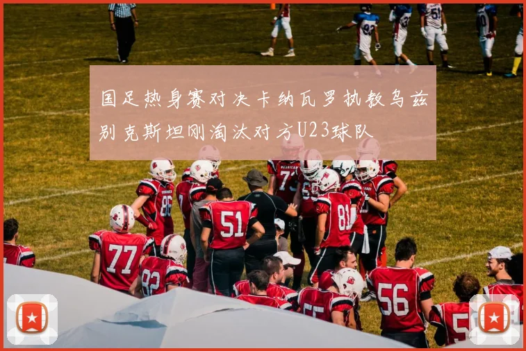 国足热身赛对决卡纳瓦罗执教乌兹别克斯坦刚淘汰对方U23球队
