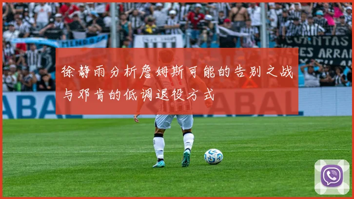 徐静雨分析詹姆斯可能的告别之战与邓肯的低调退役方式