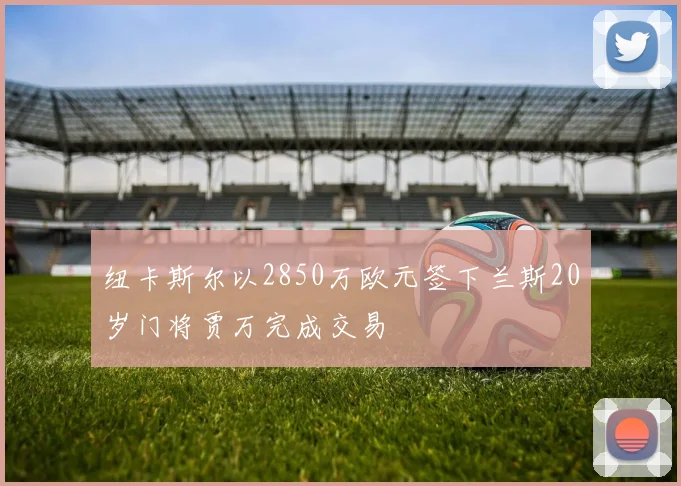 纽卡斯尔以2850万欧元签下兰斯20岁门将贾万完成交易