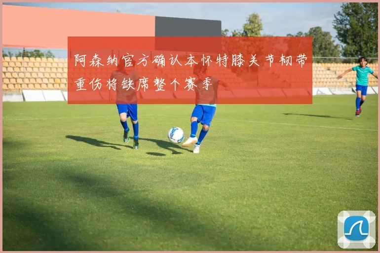 阿森纳官方确认本怀特膝关节韧带重伤将缺席整个赛季