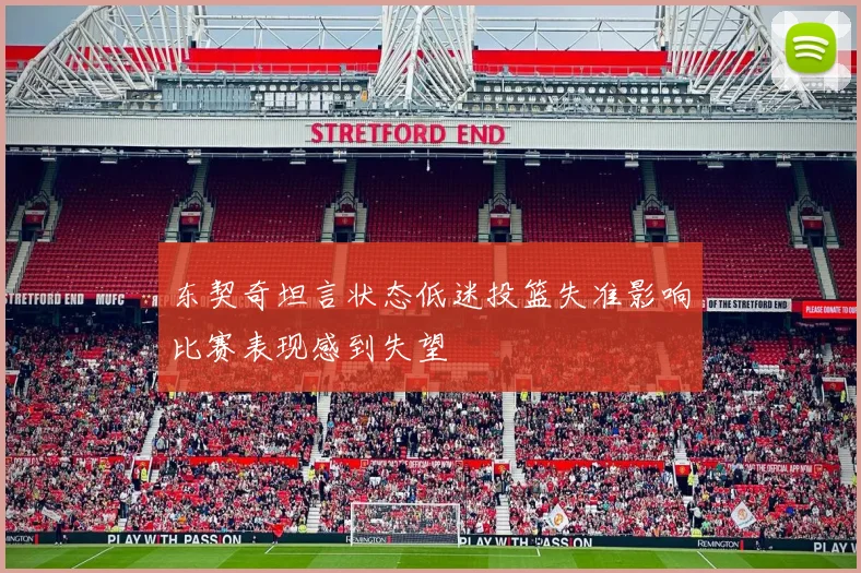 东契奇坦言状态低迷投篮失准影响比赛表现感到失望